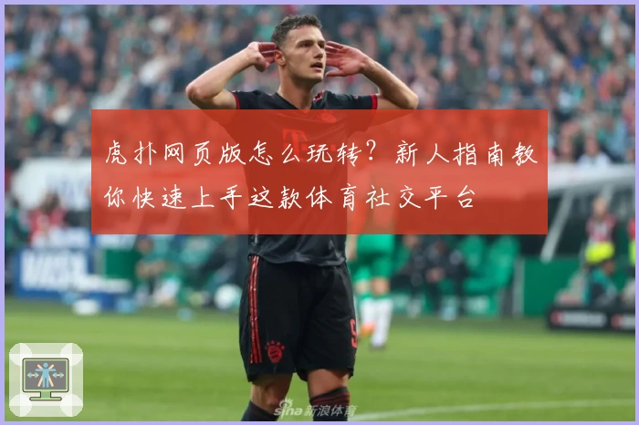 虎扑网页版怎么玩转？新人指南教你快速上手这款体育社交平台