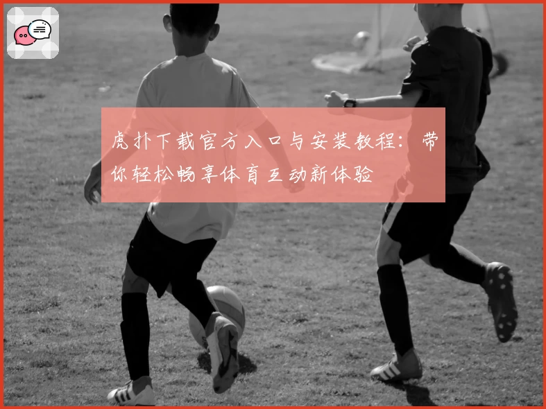 虎扑下载官方入口与安装教程:带你轻松畅享体育互动新体验