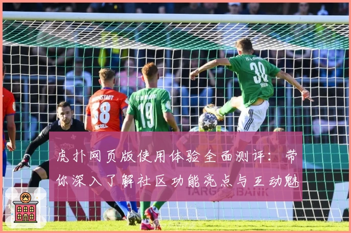 虎扑网页版使用体验全面测评：带你深入了解社区功能亮点与互动魅力