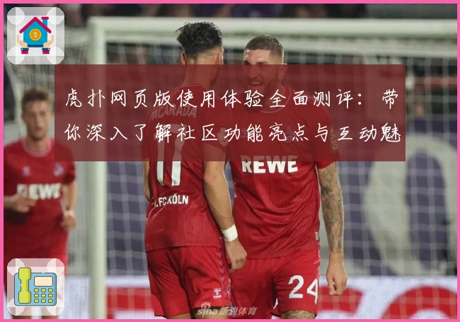 虎扑网页版使用体验全面测评：带你深入了解社区功能亮点与互动魅力