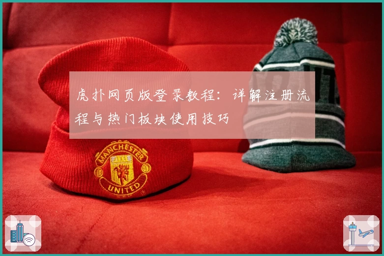虎扑网页版登录教程：详解注册流程与热门板块使用技巧