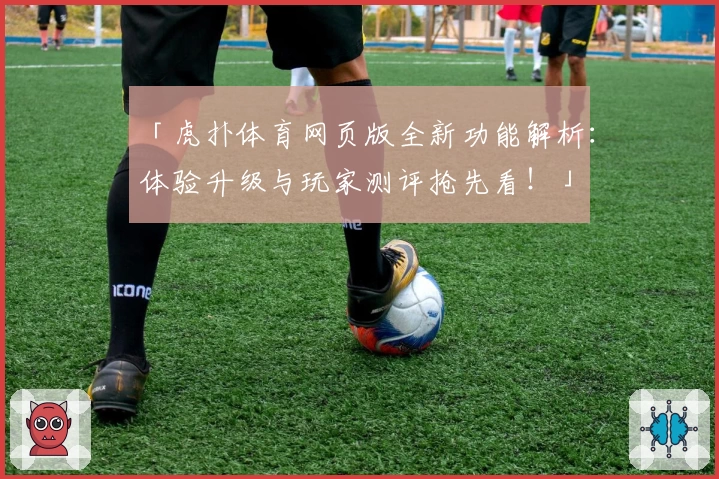 「虎扑体育网页版全新功能解析:体验升级与玩家测评抢先看!」