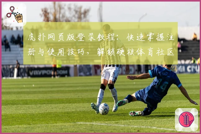 虎扑网页版登录教程：快速掌握注册与使用技巧，解锁硬核体育社区新体验