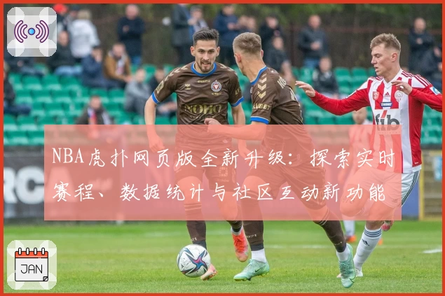 NBA虎扑网页版全新升级:探索实时赛程、数据统计与社区互动新功能魅力