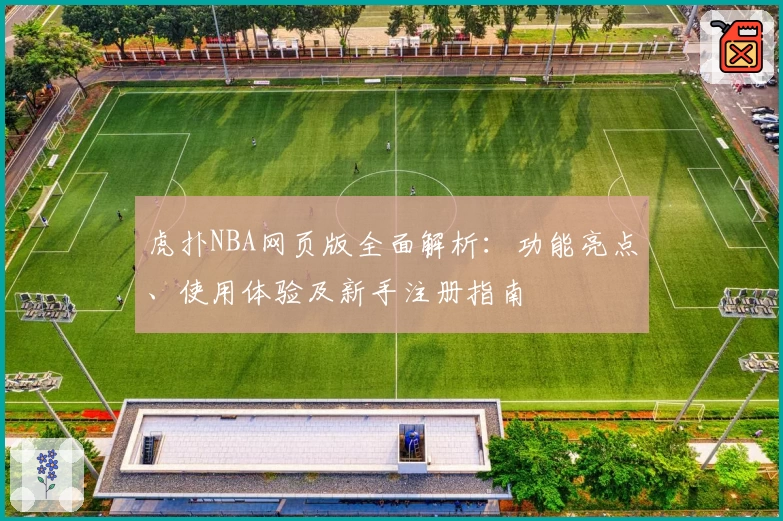 虎扑NBA网页版全面解析：功能亮点、使用体验及新手注册指南