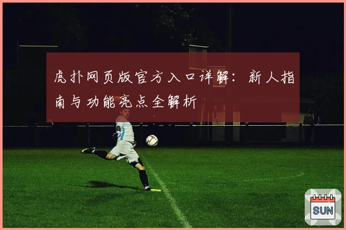 虎扑网页版官方入口详解：新人指南与功能亮点全解析