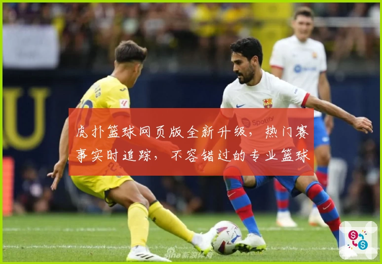 虎扑篮球网页版全新升级，热门赛事实时追踪，不容错过的专业篮球社区