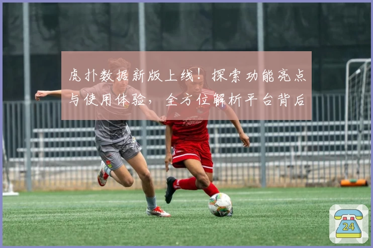 虎扑数据新版上线！探索功能亮点与使用体验，全方位解析平台背后独家魅力