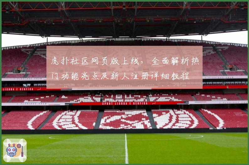 虎扑社区网页版上线，全面解析热门功能亮点及新人注册详细教程