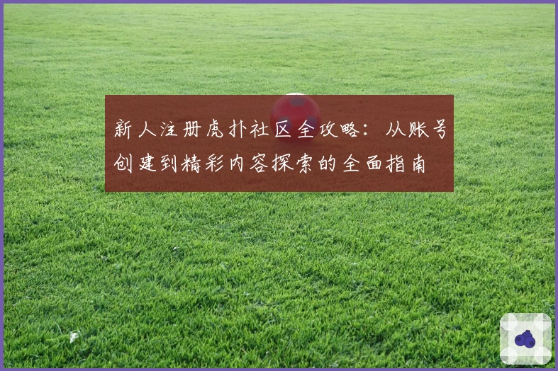 新人注册虎扑社区全攻略：从账号创建到精彩内容探索的全面指南
