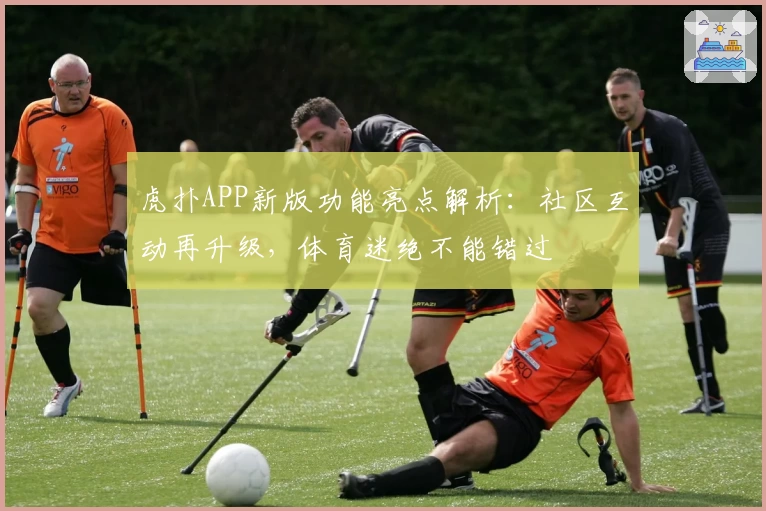虎扑APP新版功能亮点解析：社区互动再升级，体育迷绝不能错过