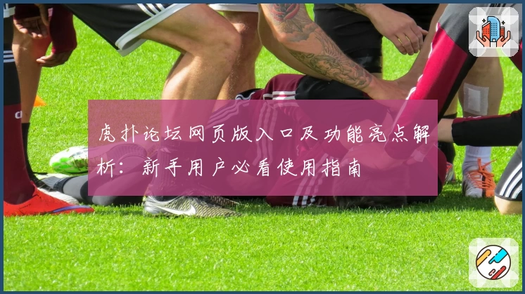 虎扑论坛网页版入口及功能亮点解析：新手用户必看使用指南
