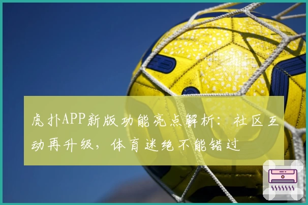 虎扑APP新版功能亮点解析：社区互动再升级，体育迷绝不能错过