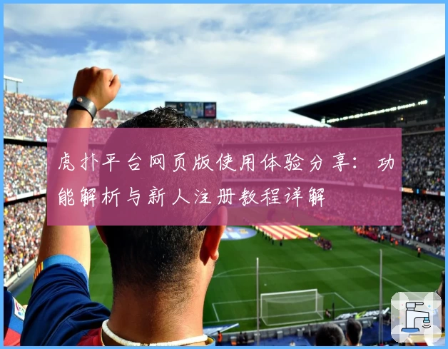 虎扑平台网页版使用体验分享：功能解析与新人注册教程详解