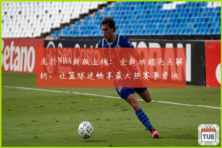 虎扑NBA新版上线：全新功能亮点解析，让篮球迷畅享最火热赛事资讯