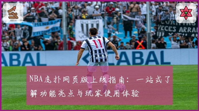 NBA虎扑网页版上线指南：一站式了解功能亮点与玩家使用体验