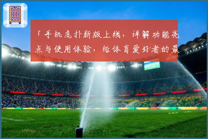 「手机虎扑新版上线,详解功能亮点与使用体验,给体育爱好者的最佳选择」