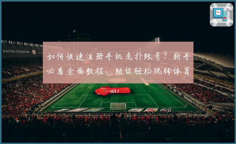 如何快速注册手机虎扑账号？新手必看全面教程，助你轻松玩转体育社区