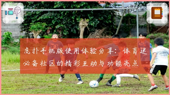 虎扑手机版使用体验分享：体育迷必备社区的精彩互动与功能亮点