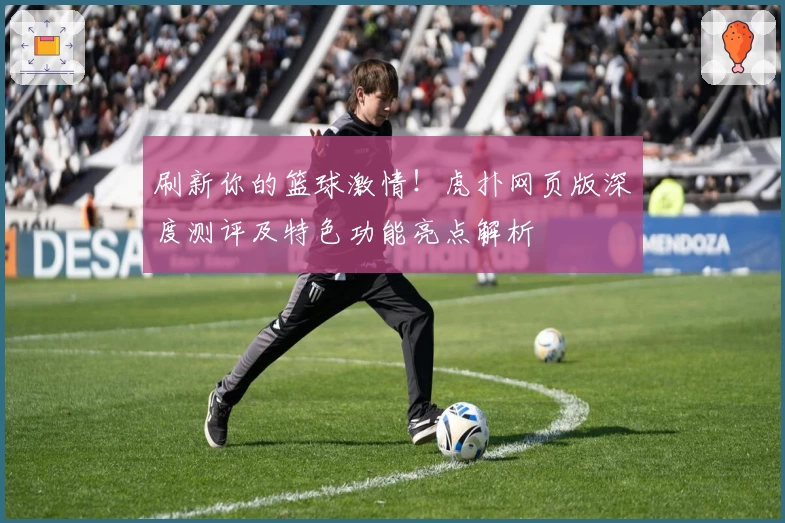 刷新你的篮球激情！虎扑网页版深度测评及特色功能亮点解析