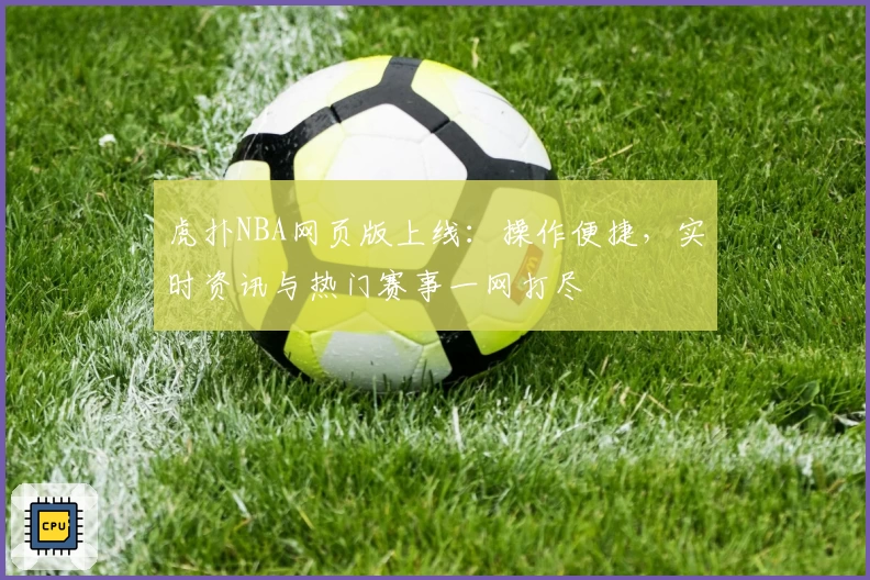 虎扑NBA网页版上线：操作便捷，实时资讯与热门赛事一网打尽