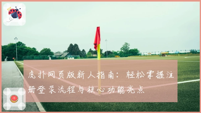 虎扑网页版新人指南：轻松掌握注册登录流程与核心功能亮点