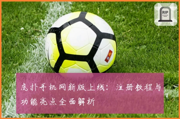 虎扑手机网新版上线：注册教程与功能亮点全面解析