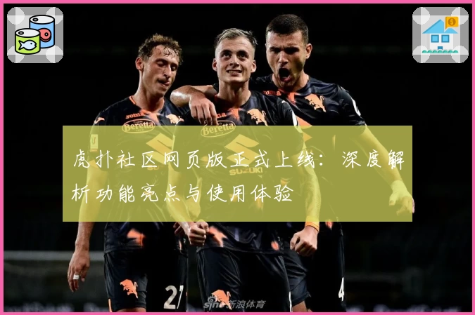 虎扑社区网页版正式上线：深度解析功能亮点与使用体验