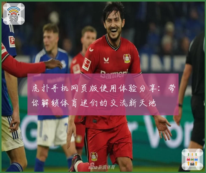 虎扑手机网页版使用体验分享：带你解锁体育迷们的交流新天地