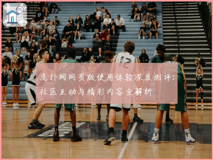 虎扑网网页版使用体验深度测评：社区互动与精彩内容全解析