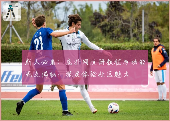 新人必看：虎扑网注册教程与功能亮点揭秘，深度体验社区魅力