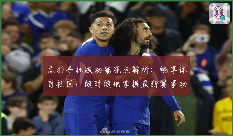 虎扑手机版功能亮点解析：畅享体育社区，随时随地掌握最新赛事动态