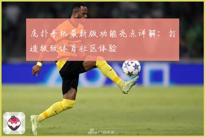 虎扑手机最新版功能亮点详解：打造极致体育社区体验