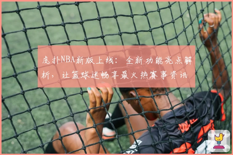 虎扑NBA新版上线：全新功能亮点解析，让篮球迷畅享最火热赛事资讯