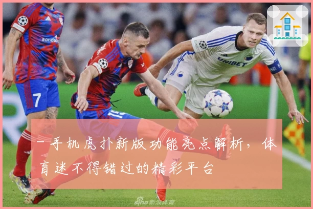 - 手机虎扑新版功能亮点解析，体育迷不得错过的精彩平台