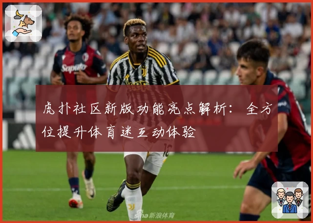 虎扑社区新版功能亮点解析:全方位提升体育迷互动体验