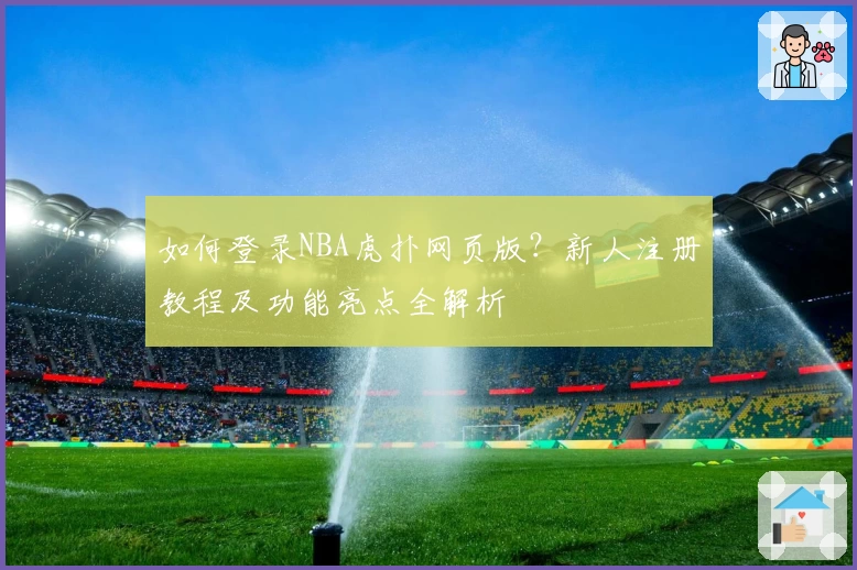 如何登录NBA虎扑网页版?新人注册教程及功能亮点全解析