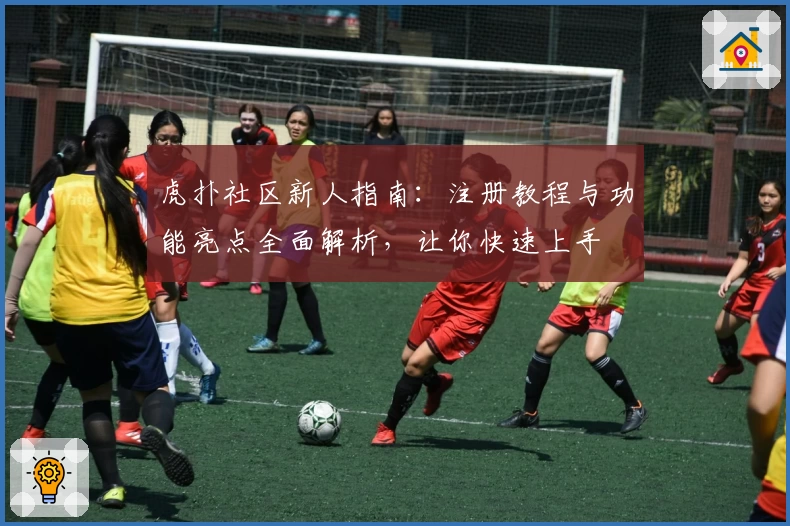 虎扑社区新人指南：注册教程与功能亮点全面解析，让你快速上手