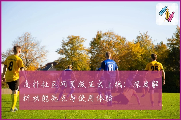 虎扑社区网页版正式上线：深度解析功能亮点与使用体验