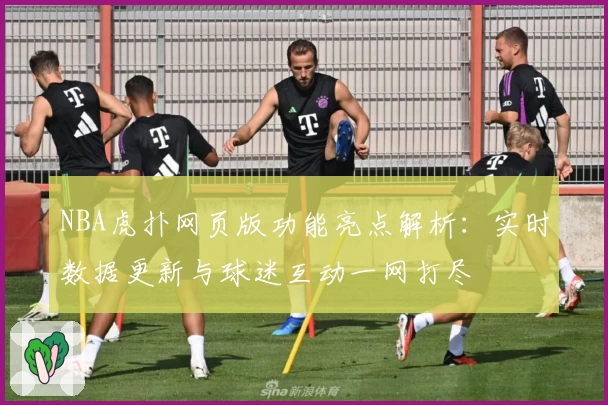 NBA虎扑网页版功能亮点解析：实时数据更新与球迷互动一网打尽