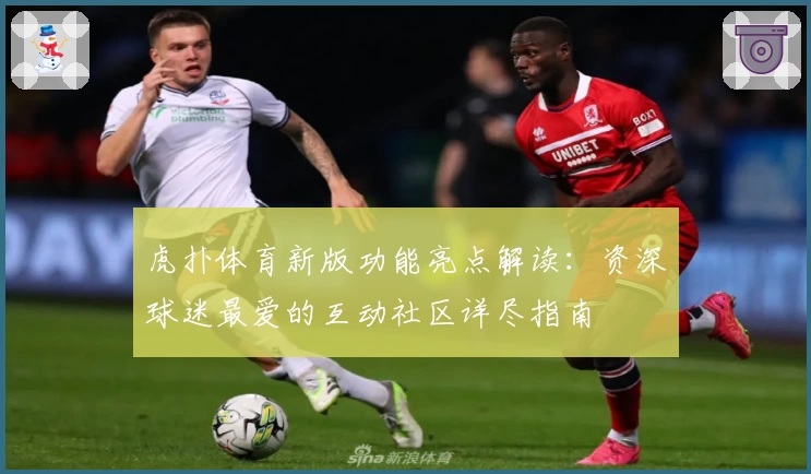 虎扑体育新版功能亮点解读：资深球迷最爱的互动社区详尽指南
