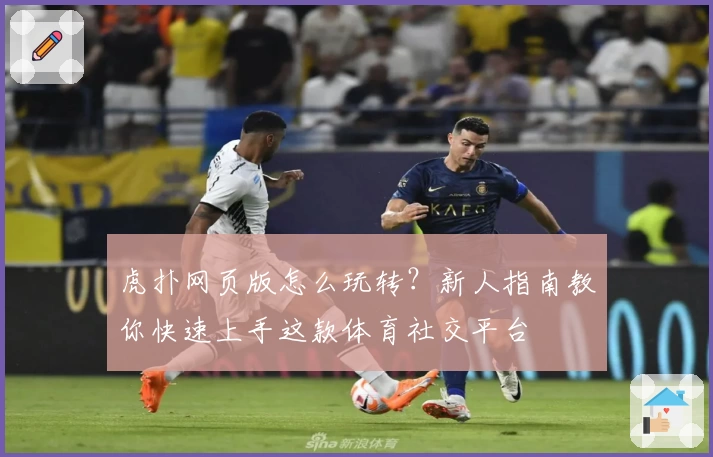 虎扑网页版怎么玩转？新人指南教你快速上手这款体育社交平台