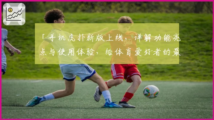 「手机虎扑新版上线,详解功能亮点与使用体验,给体育爱好者的最佳选择」