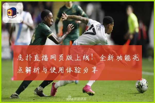 虎扑直播网页版上线！全新功能亮点解析与使用体验分享