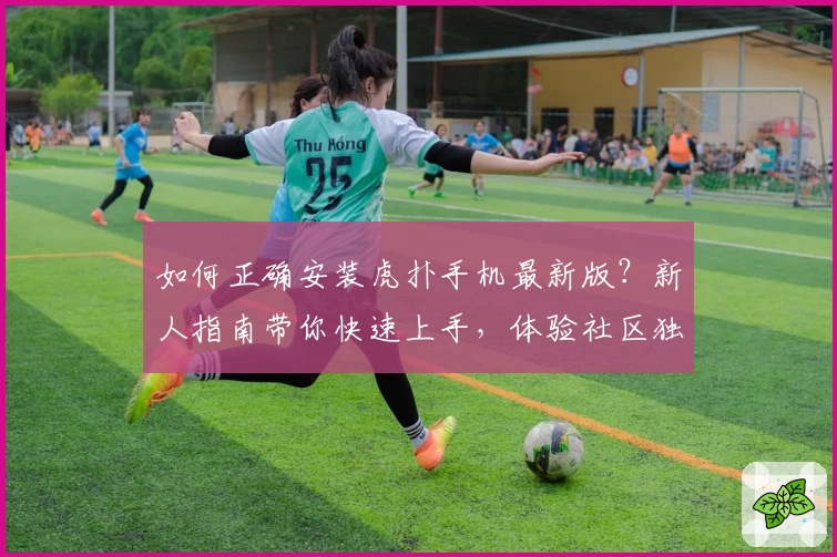 如何正确安装虎扑手机最新版？新人指南带你快速上手，体验社区独特互动魅力
