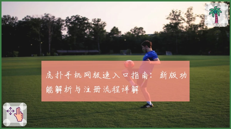 虎扑手机网极速入口指南：新版功能解析与注册流程详解