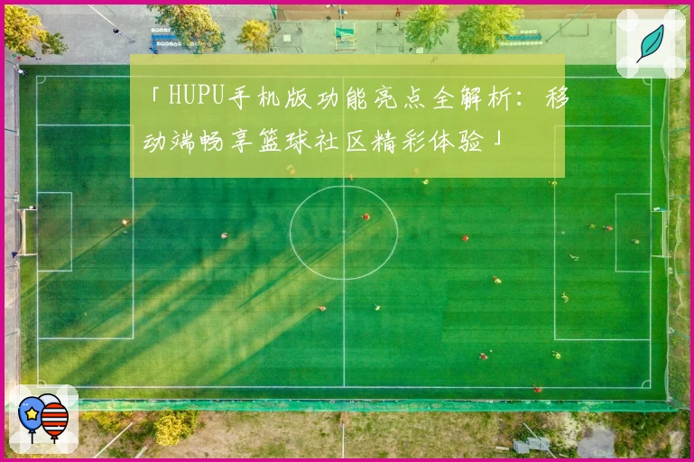 「HUPU手机版功能亮点全解析：移动端畅享篮球社区精彩体验」