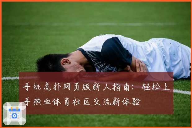 手机虎扑网页版新人指南：轻松上手热血体育社区交流新体验