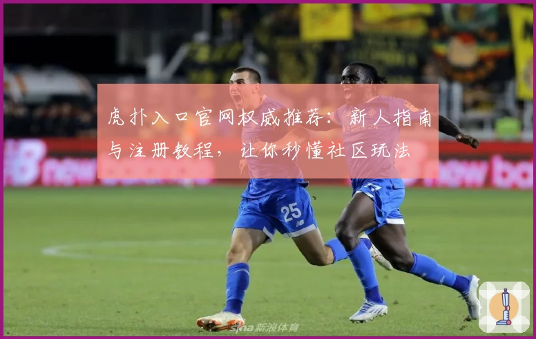 虎扑入口官网权威推荐：新人指南与注册教程，让你秒懂社区玩法