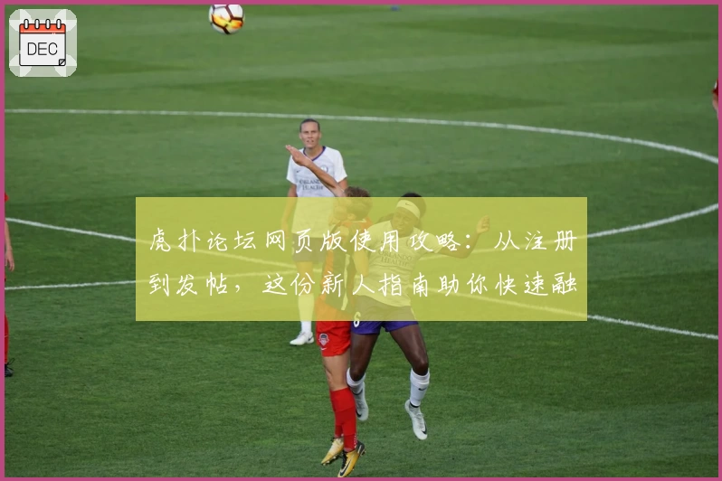 虎扑论坛网页版使用攻略：从注册到发帖，这份新人指南助你快速融入社区